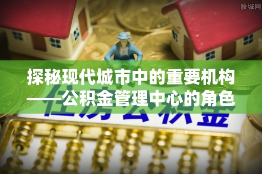 双江探秘现代城市中的重要机构——公积金管理中心的角色与使命