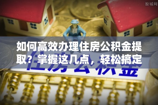 双江如何高效办理住房公积金提取？掌握这几点，轻松搞定！