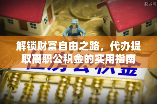 双江解锁财富自由之路，代办提取离职公积金的实用指南