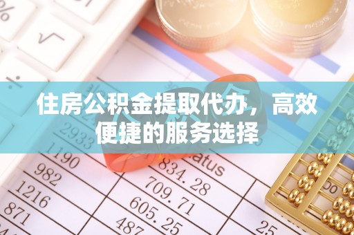 双江住房公积金提取代办，高效便捷的服务选择
