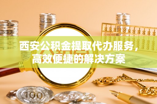 双江西安公积金提取代办服务，高效便捷的解决方案
