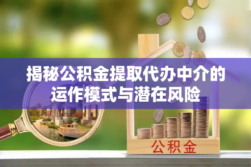双江揭秘公积金提取代办中介的运作模式与潜在风险