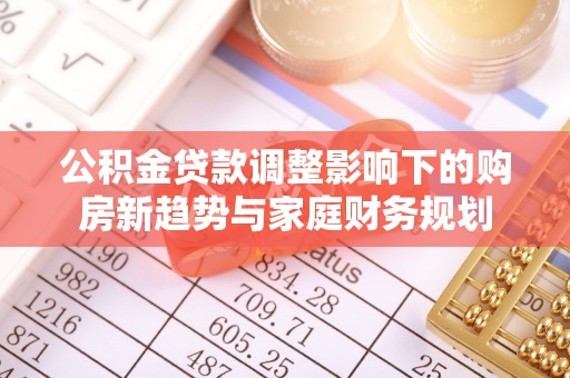 双江公积金贷款调整影响下的购房新趋势与家庭财务规划