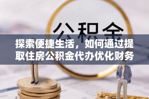 双江探索便捷生活，如何通过提取住房公积金代办优化财务规划