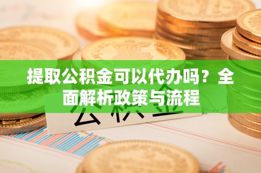 双江提取公积金可以代办吗？全面解析政策与流程