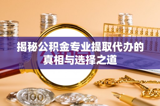 双江揭秘公积金专业提取代办的真相与选择之道