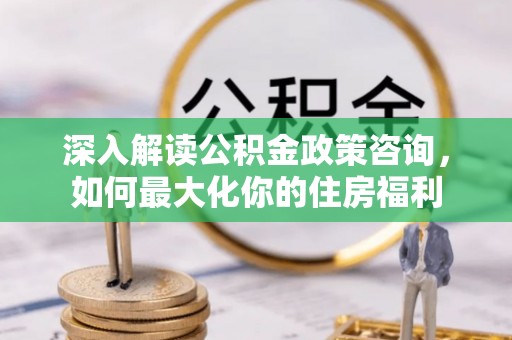 双江深入解读公积金政策咨询，如何最大化你的住房福利