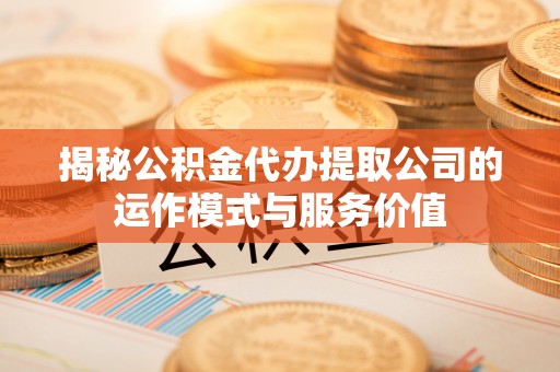 双江揭秘公积金代办提取公司的运作模式与服务价值