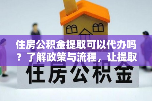 双江住房公积金提取可以代办吗？了解政策与流程，让提取更便捷
