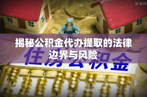 双江揭秘公积金代办提取的法律边界与风险