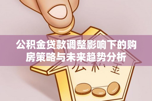 双江公积金贷款调整影响下的购房策略与未来趋势分析