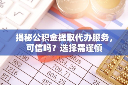 双江揭秘公积金提取代办服务，可信吗？选择需谨慎