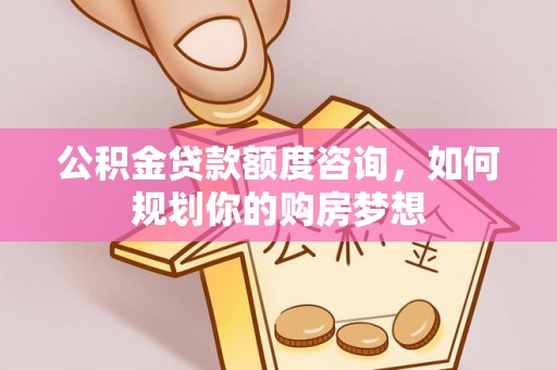 双江公积金贷款额度咨询，如何规划你的购房梦想