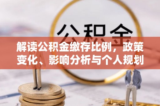 双江解读公积金缴存比例，政策变化、影响分析与个人规划