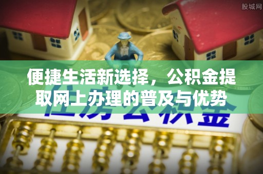 双江便捷生活新选择，公积金提取网上办理的普及与优势