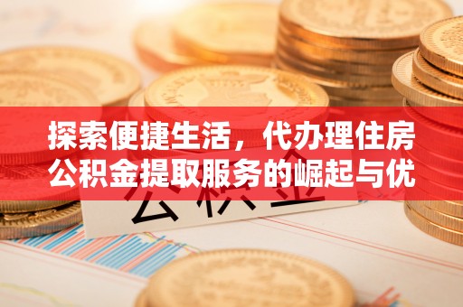 双江探索便捷生活，代办理住房公积金提取服务的崛起与优势