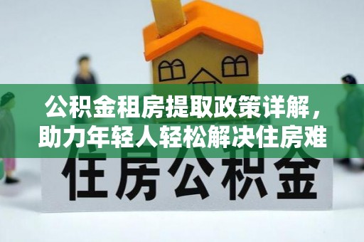 双江公积金租房提取政策详解，助力年轻人轻松解决住房难题