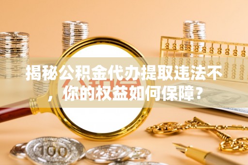 双江揭秘公积金代办提取违法不，你的权益如何保障？